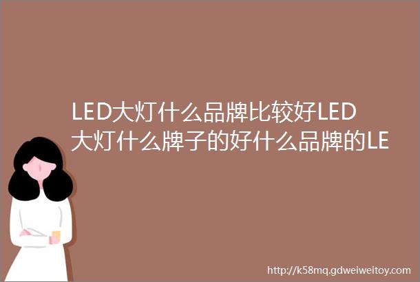LED大灯什么品牌比较好LED大灯什么牌子的好什么品牌的LED大灯好LED大灯排行榜前十名
